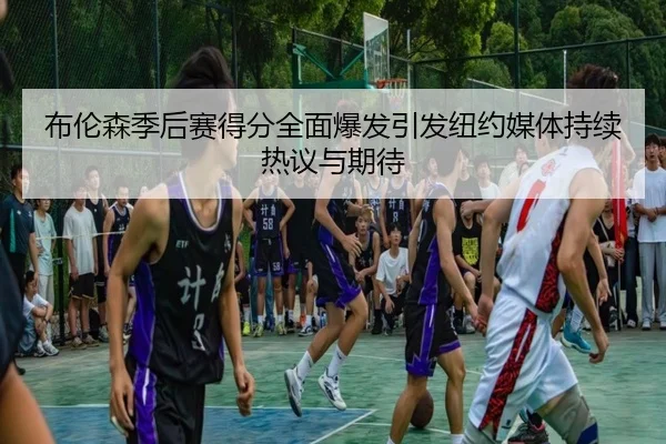 布伦森季后赛得分全面爆发引发纽约媒体持续热议与期待