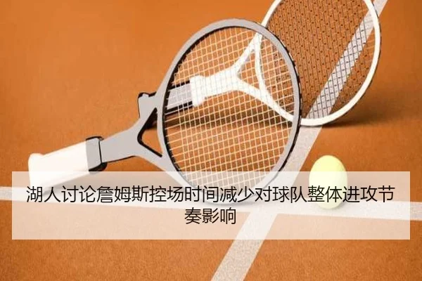 湖人讨论詹姆斯控场时间减少对球队整体进攻节奏影响